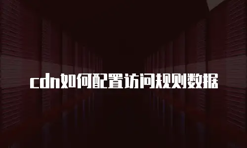 cdn如何配置访问规则数据