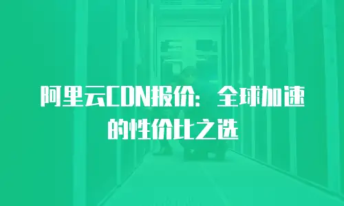 阿里云CDN报价：全球加速的性价比之选