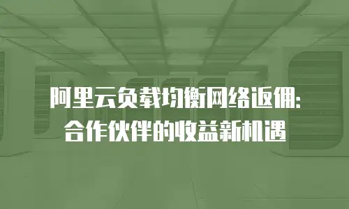 阿里云负载均衡网络返佣：合作伙伴的收益新机遇