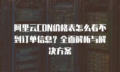 阿里云CDN价格表怎么看不到订单信息？全面解析与解决方案