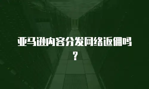 亚马逊内容分发网络返佣吗？