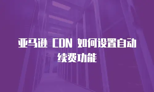 亚马逊 CDN 如何设置自动续费功能