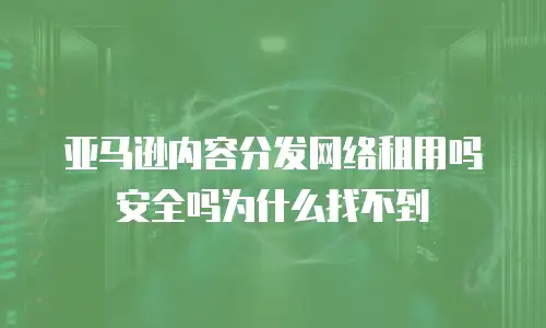 亚马逊内容分发网络租用吗安全吗为什么找不到
