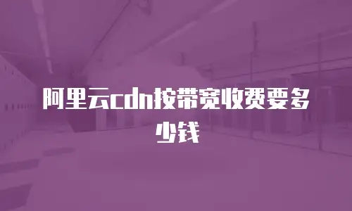 阿里云cdn按带宽收费要多少钱