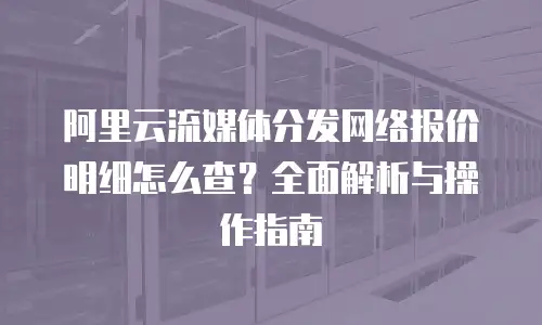 阿里云流媒体分发网络报价明细怎么查？全面解析与操作指南