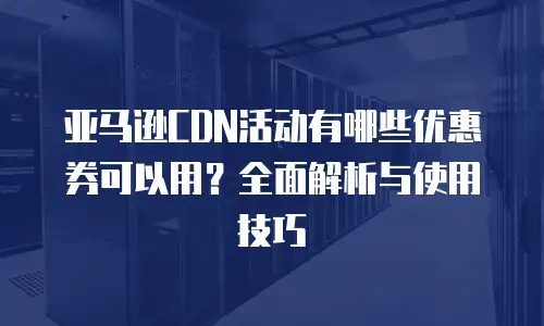 亚马逊CDN活动有哪些优惠券可以用？全面解析与使用技巧