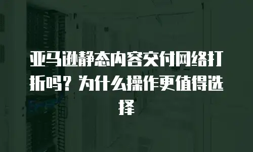 亚马逊静态内容交付网络打折吗？为什么操作更值得选择