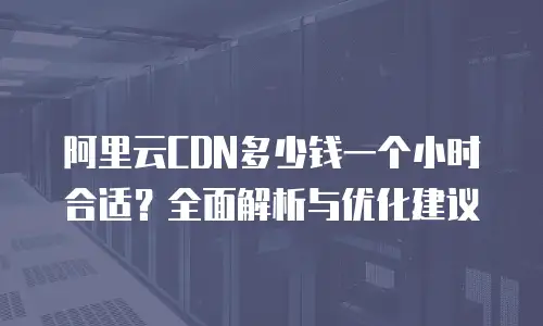 阿里云CDN多少钱一个小时合适？全面解析与优化建议