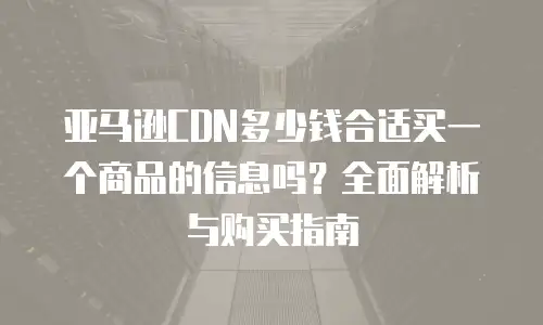 亚马逊CDN多少钱合适买一个商品的信息吗？全面解析与购买指南