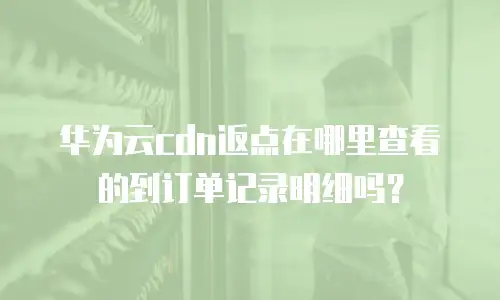 华为云cdn返点在哪里查看的到订单记录明细吗？