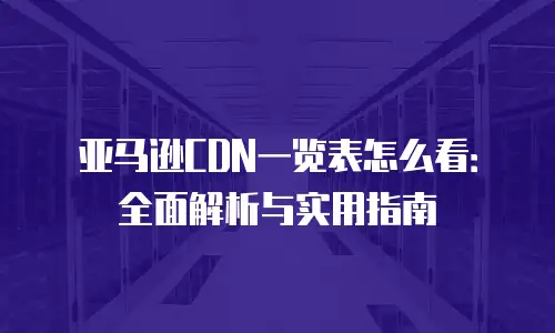 亚马逊CDN一览表怎么看：全面解析与实用指南