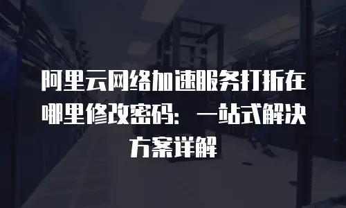 阿里云网络加速服务打折在哪里修改密码：一站式解决方案详解