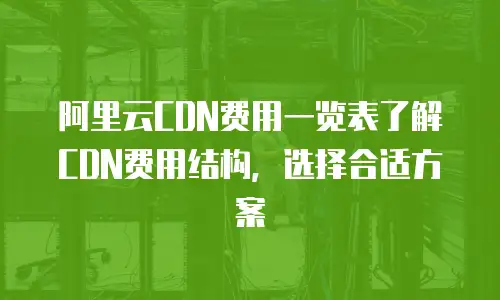 阿里云CDN费用一览表了解CDN费用结构，选择合适方案