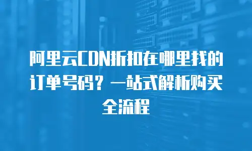 阿里云CDN折扣在哪里找的订单号码？一站式解析购买全流程