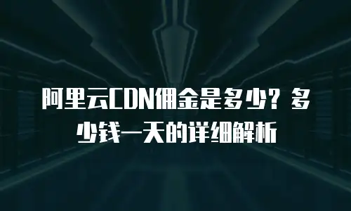 阿里云CDN佣金是多少？多少钱一天的详细解析