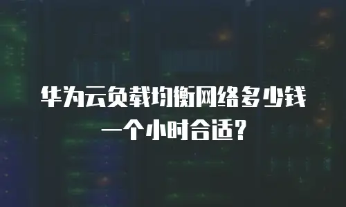 华为云负载均衡网络多少钱一个小时合适？
