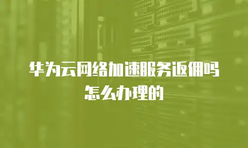 华为云网络加速服务返佣吗怎么办理的
