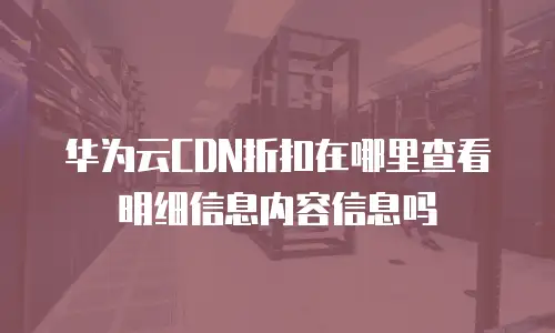 华为云CDN折扣在哪里查看明细信息内容信息吗