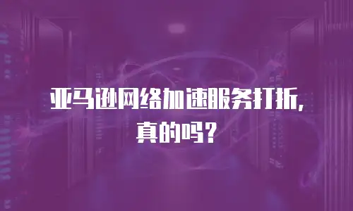 亚马逊网络加速服务打折，真的吗？