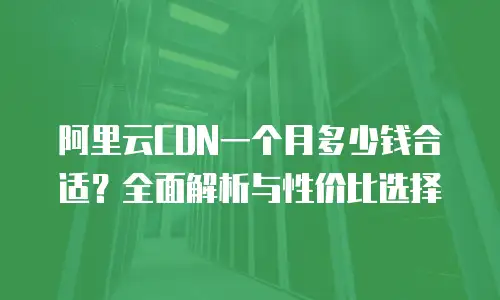阿里云CDN一个月多少钱合适？全面解析与性价比选择