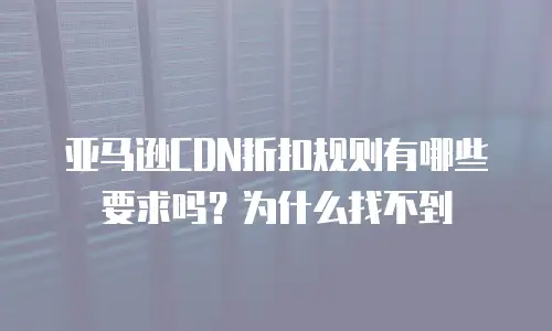 亚马逊CDN折扣规则有哪些要求吗？为什么找不到