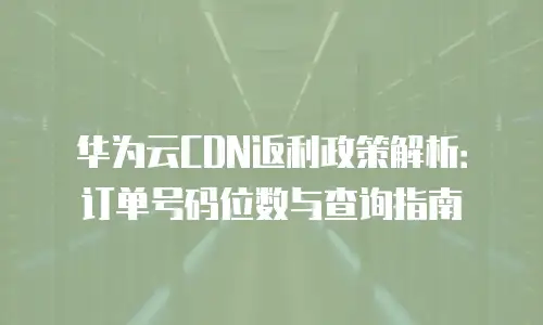华为云CDN返利政策解析：订单号码位数与查询指南
