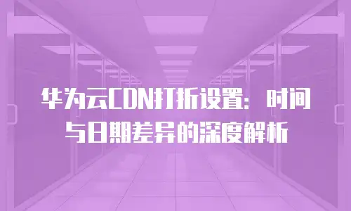 华为云CDN打折设置：时间与日期差异的深度解析