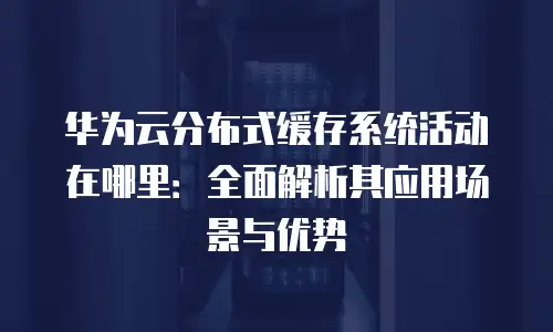 华为云分布式缓存系统活动在哪里：全面解析其应用场景与优势