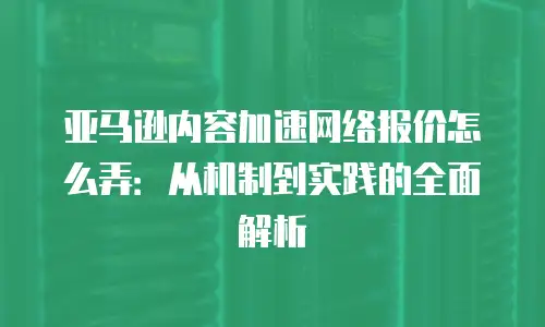 亚马逊内容加速网络报价怎么弄：从机制到实践的全面解析