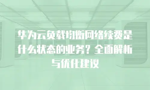 华为云负载均衡网络续费是什么状态的业务？全面解析与优化建议