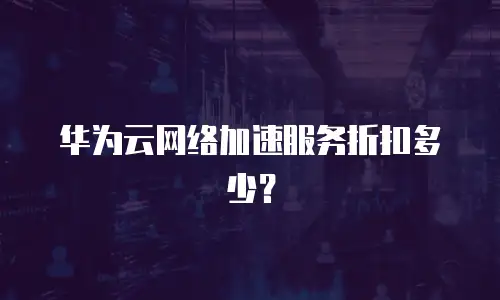 华为云网络加速服务折扣多少？