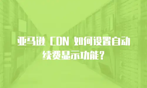 亚马逊 CDN 如何设置自动续费显示功能？