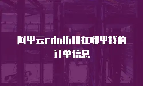阿里云cdn折扣在哪里找的订单信息