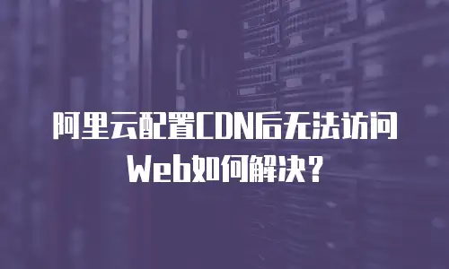 阿里云配置CDN后无法访问Web如何解决？