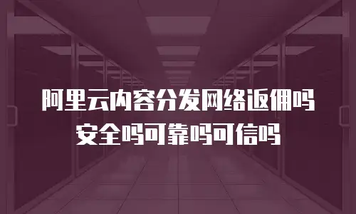 阿里云内容分发网络返佣吗安全吗可靠吗可信吗