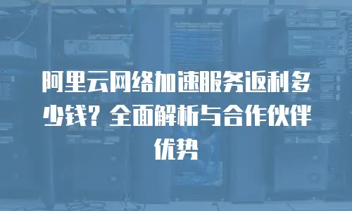 阿里云网络加速服务返利多少钱？全面解析与合作伙伴优势