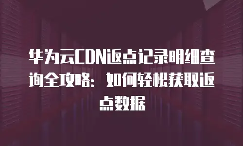 华为云CDN返点记录明细查询全攻略：如何轻松获取返点数据