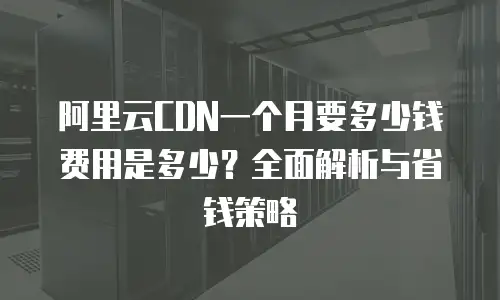 阿里云CDN一个月要多少钱费用是多少？全面解析与省钱策略