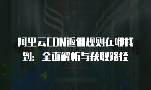 阿里云CDN返佣规则在哪找到：全面解析与获取路径