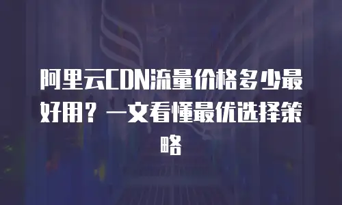 阿里云CDN流量价格多少最好用？一文看懂最优选择策略