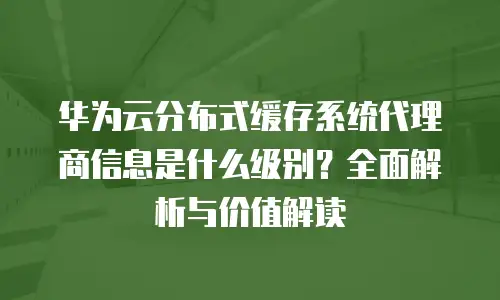 华为云分布式缓存系统代理商信息是什么级别？全面解析与价值解读