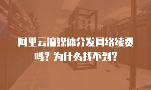 阿里云流媒体分发网络续费吗？为什么找不到？