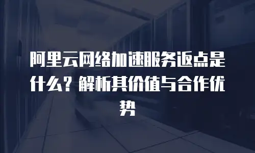 阿里云网络加速服务返点是什么？解析其价值与合作优势