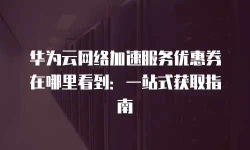 华为云网络加速服务优惠券在哪里看到：一站式获取指南