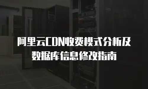 阿里云CDN收费模式分析及数据库信息修改指南