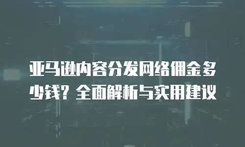 亚马逊内容分发网络佣金多少钱？全面解析与实用建议