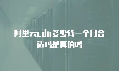 阿里云cdn多少钱一个月合适吗是真的吗