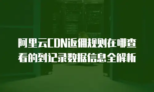 阿里云CDN返佣规则在哪查看的到记录数据信息全解析