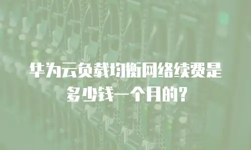 华为云负载均衡网络续费是多少钱一个月的？