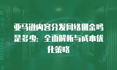 亚马逊内容分发网络佣金吗是多少：全面解析与成本优化策略
